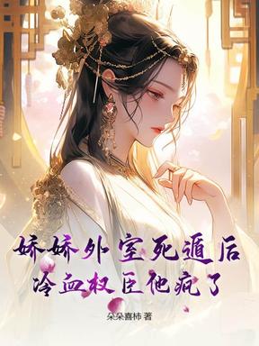 娇娇外室死遁后，冷血权臣他疯了